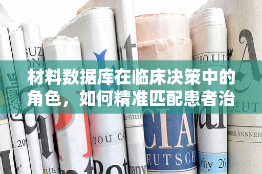 材料数据库在临床决策中的角色，如何精准匹配患者治疗与材料选择？
