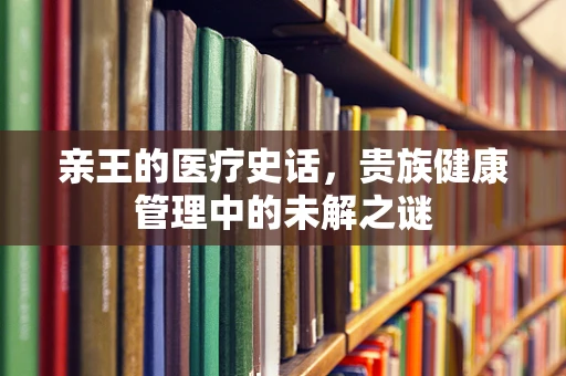 亲王的医疗史话，贵族健康管理中的未解之谜