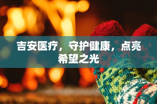吉安医疗，守护健康，点亮希望之光