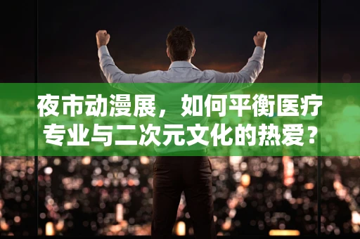 夜市动漫展，如何平衡医疗专业与二次元文化的热爱？
