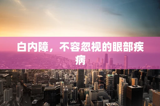 白内障，不容忽视的眼部疾病