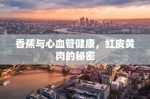 香蕉与心血管健康，红皮黄肉的秘密