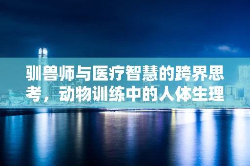 驯兽师与医疗智慧的跨界思考，动物训练中的人体生理学应用