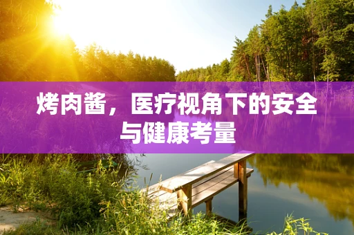 烤肉酱，医疗视角下的安全与健康考量
