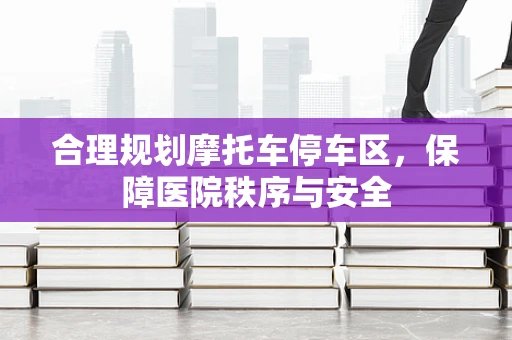 合理规划摩托车停车区，保障医院秩序与安全