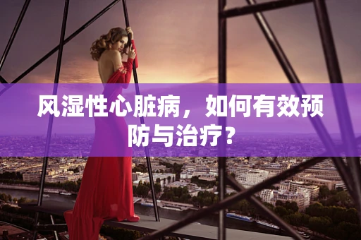 风湿性心脏病，如何有效预防与治疗？