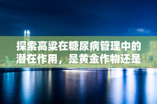 探索高粱在糖尿病管理中的潜在作用，是黄金作物还是双刃剑？