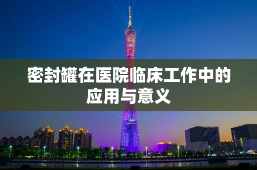 密封罐在医院临床工作中的应用与意义