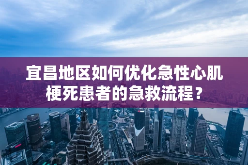 宜昌地区如何优化急性心肌梗死患者的急救流程？