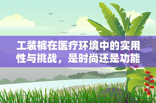 工装裤在医疗环境中的实用性与挑战，是时尚还是功能？
