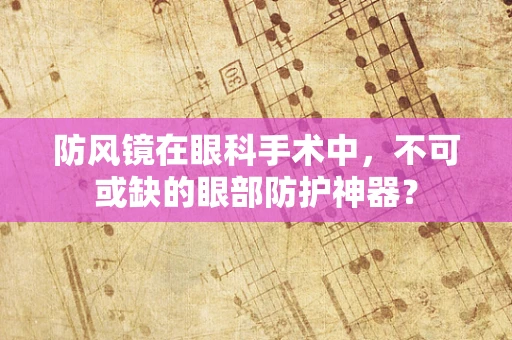 防风镜在眼科手术中，不可或缺的眼部防护神器？