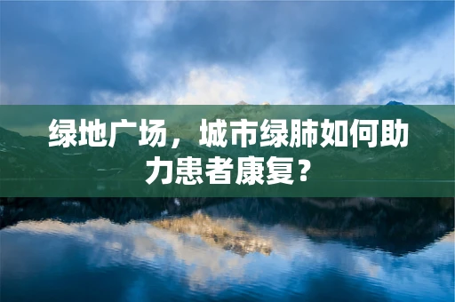 绿地广场，城市绿肺如何助力患者康复？