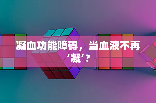 凝血功能障碍，当血液不再‘凝’？