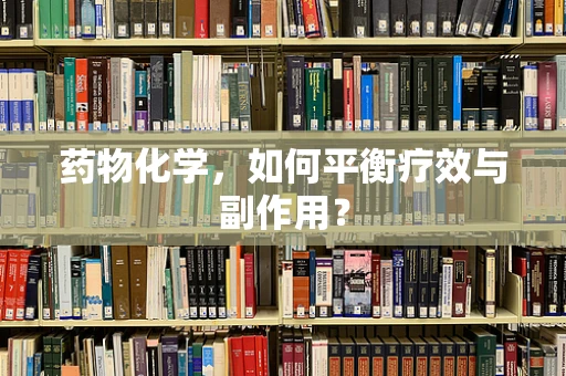 药物化学，如何平衡疗效与副作用？