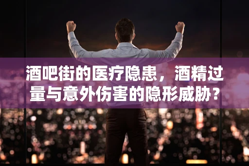 酒吧街的医疗隐患，酒精过量与意外伤害的隐形威胁？