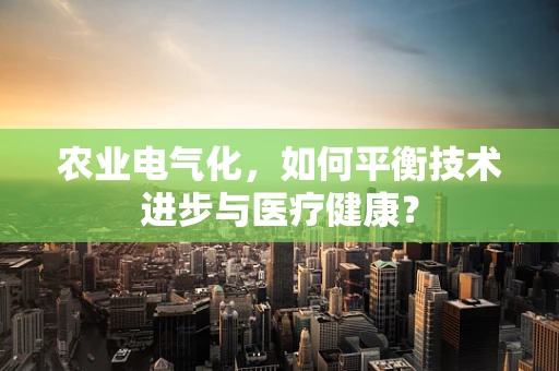 农业电气化，如何平衡技术进步与医疗健康？