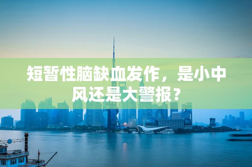 短暂性脑缺血发作，是小中风还是大警报？