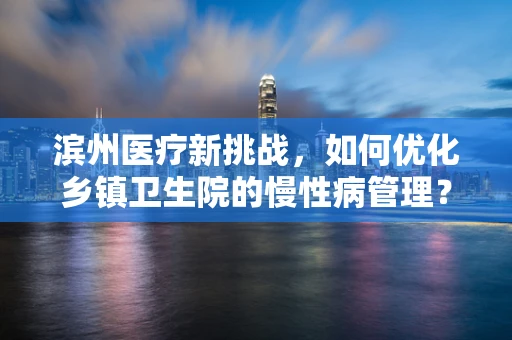 滨州医疗新挑战，如何优化乡镇卫生院的慢性病管理？