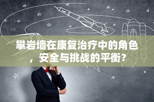 攀岩墙在康复治疗中的角色，安全与挑战的平衡？