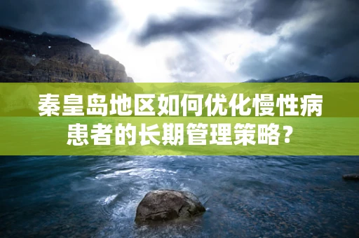 秦皇岛地区如何优化慢性病患者的长期管理策略？