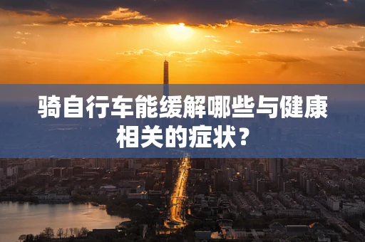 骑自行车能缓解哪些与健康相关的症状？