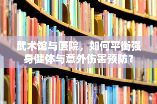 武术馆与医院，如何平衡强身健体与意外伤害预防？