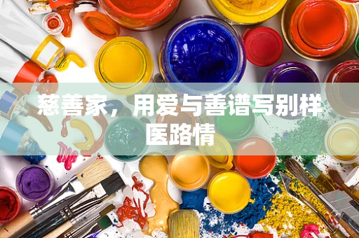 慈善家，用爱与善谱写别样医路情