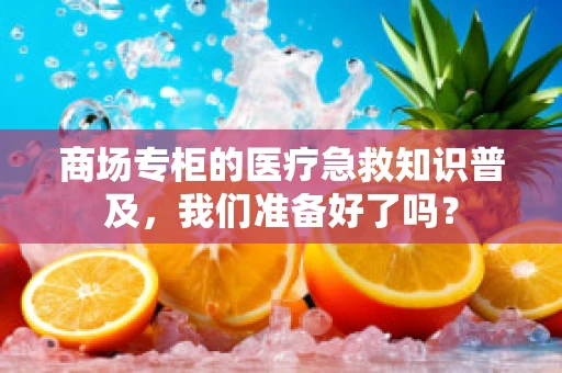 商场专柜的医疗急救知识普及，我们准备好了吗？