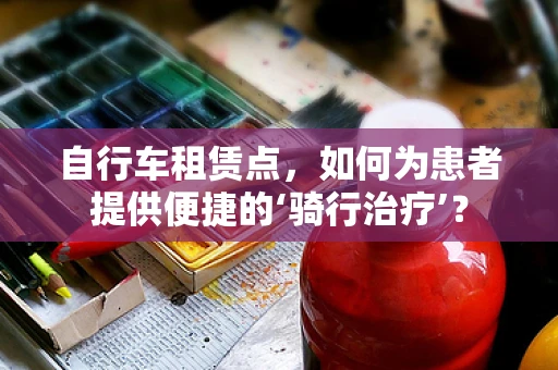 自行车租赁点，如何为患者提供便捷的‘骑行治疗’？