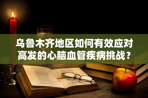 乌鲁木齐地区如何有效应对高发的心脑血管疾病挑战？
