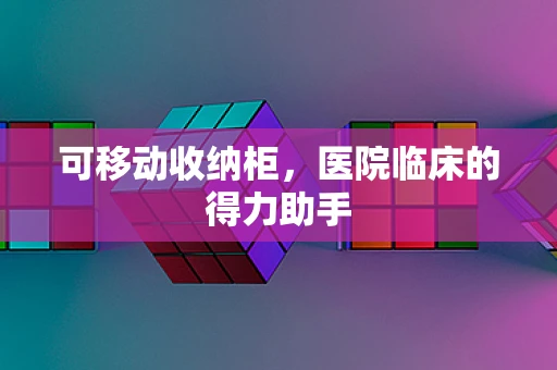 可移动收纳柜，医院临床的得力助手