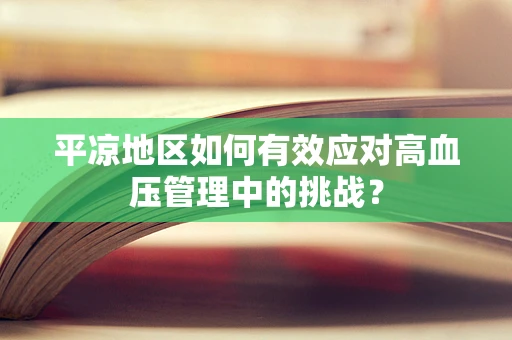 平凉地区如何有效应对高血压管理中的挑战？