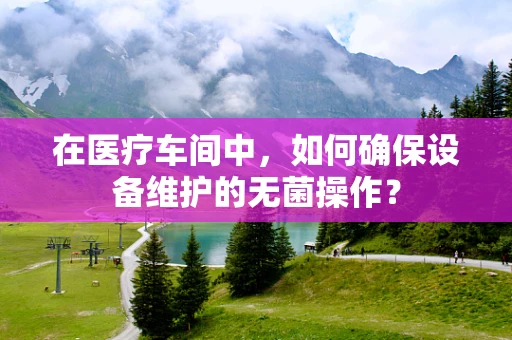 在医疗车间中，如何确保设备维护的无菌操作？