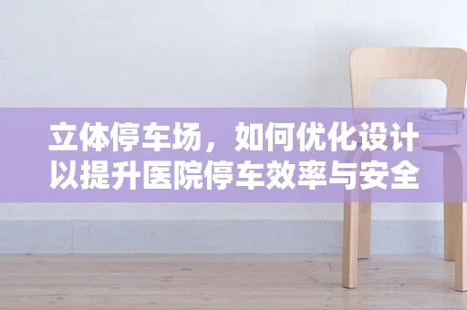 立体停车场，如何优化设计以提升医院停车效率与安全？