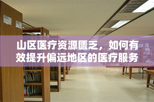 山区医疗资源匮乏，如何有效提升偏远地区的医疗服务质量？