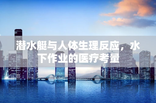 潜水艇与人体生理反应，水下作业的医疗考量