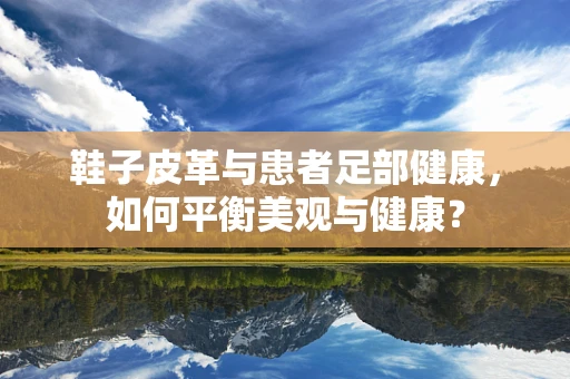 鞋子皮革与患者足部健康，如何平衡美观与健康？