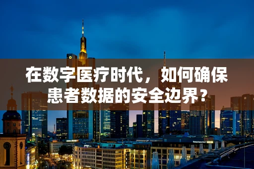 在数字医疗时代，如何确保患者数据的安全边界？
