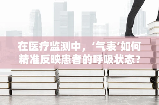 在医疗监测中，‘气表’如何精准反映患者的呼吸状态？