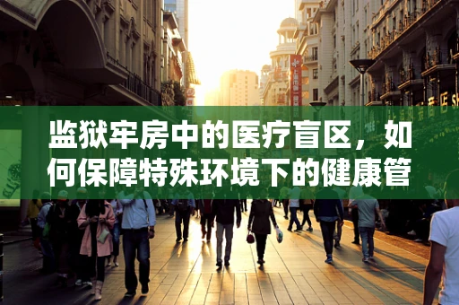 监狱牢房中的医疗盲区，如何保障特殊环境下的健康管理？