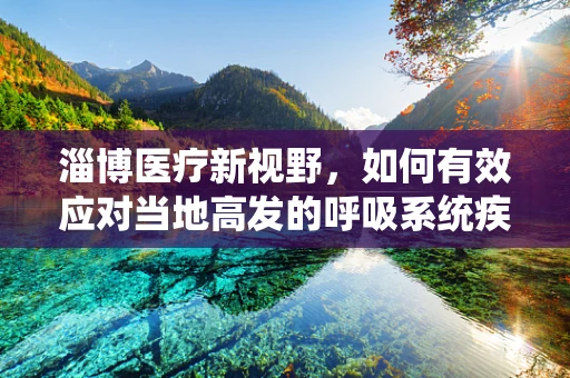 淄博医疗新视野，如何有效应对当地高发的呼吸系统疾病？