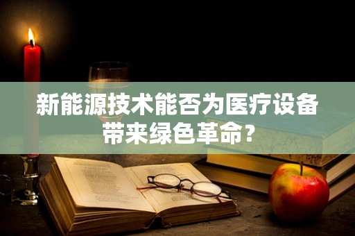 新能源技术能否为医疗设备带来绿色革命？