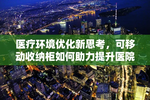 医疗环境优化新思考，可移动收纳柜如何助力提升医院工作效率？