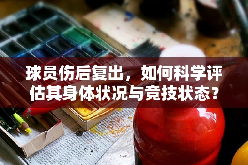 球员伤后复出，如何科学评估其身体状况与竞技状态？