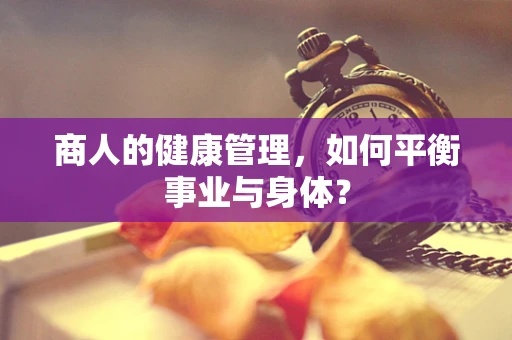 商人的健康管理，如何平衡事业与身体？