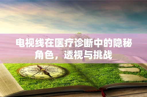 电视线在医疗诊断中的隐秘角色，透视与挑战