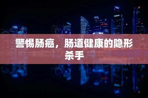 警惕肠癌，肠道健康的隐形杀手
