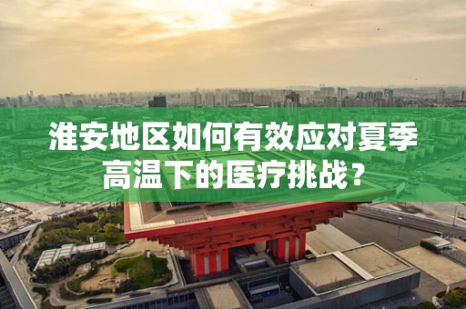 淮安地区如何有效应对夏季高温下的医疗挑战？