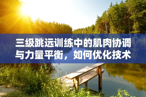 三级跳远训练中的肌肉协调与力量平衡，如何优化技术动作以减少运动伤害？