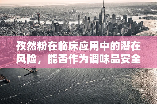 孜然粉在临床应用中的潜在风险，能否作为调味品安全使用？